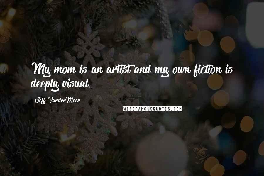 Jeff VanderMeer Quotes: My mom is an artist and my own fiction is deeply visual.