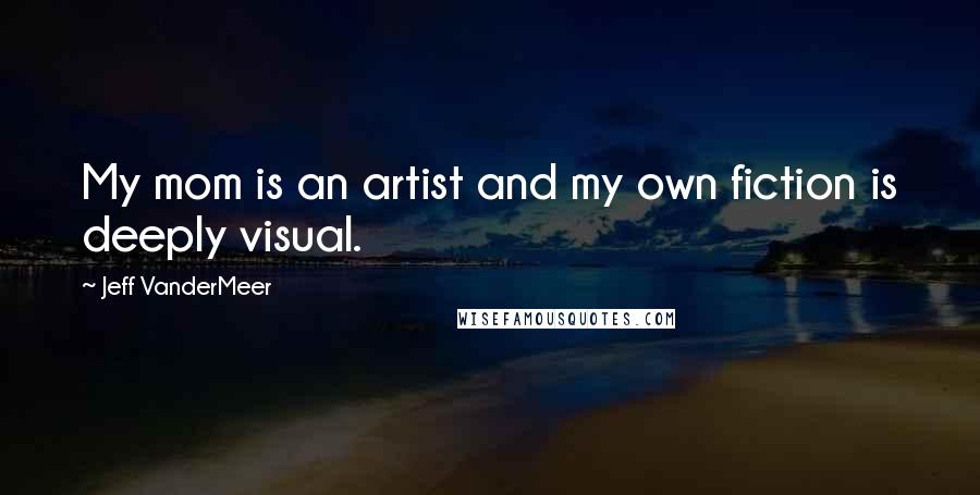 Jeff VanderMeer Quotes: My mom is an artist and my own fiction is deeply visual.