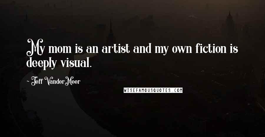 Jeff VanderMeer Quotes: My mom is an artist and my own fiction is deeply visual.