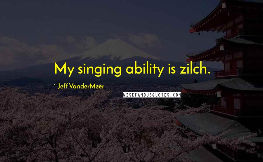 Jeff VanderMeer Quotes: My singing ability is zilch.