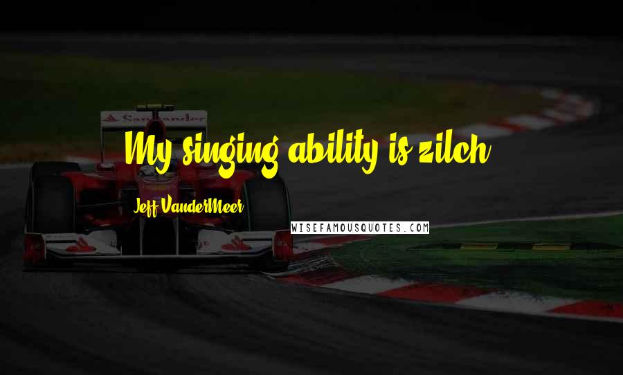 Jeff VanderMeer Quotes: My singing ability is zilch.