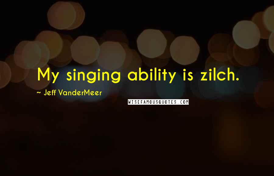 Jeff VanderMeer Quotes: My singing ability is zilch.