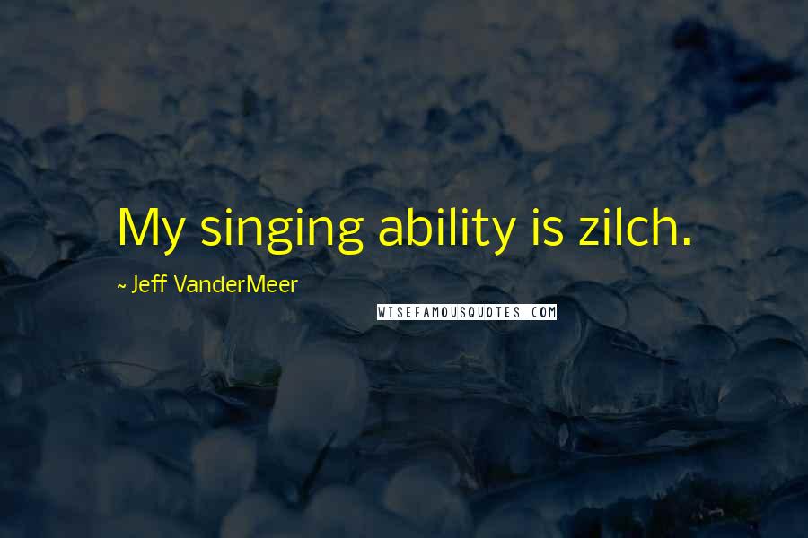 Jeff VanderMeer Quotes: My singing ability is zilch.