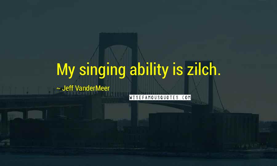 Jeff VanderMeer Quotes: My singing ability is zilch.