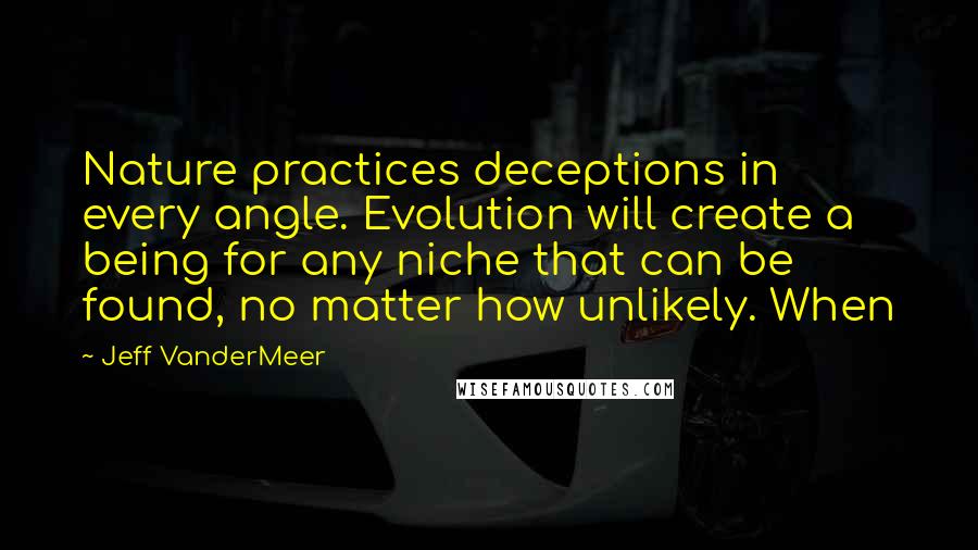 Jeff VanderMeer Quotes: Nature practices deceptions in every angle. Evolution will create a being for any niche that can be found, no matter how unlikely. When