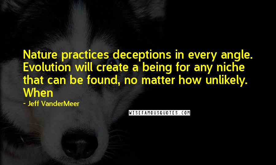 Jeff VanderMeer Quotes: Nature practices deceptions in every angle. Evolution will create a being for any niche that can be found, no matter how unlikely. When