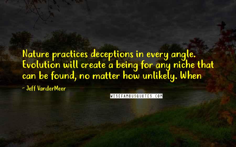 Jeff VanderMeer Quotes: Nature practices deceptions in every angle. Evolution will create a being for any niche that can be found, no matter how unlikely. When