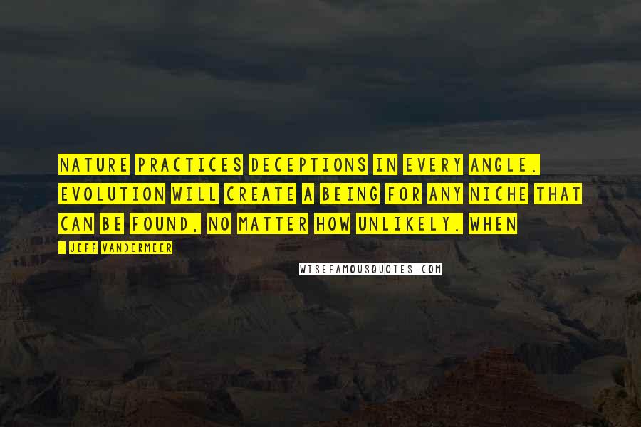 Jeff VanderMeer Quotes: Nature practices deceptions in every angle. Evolution will create a being for any niche that can be found, no matter how unlikely. When