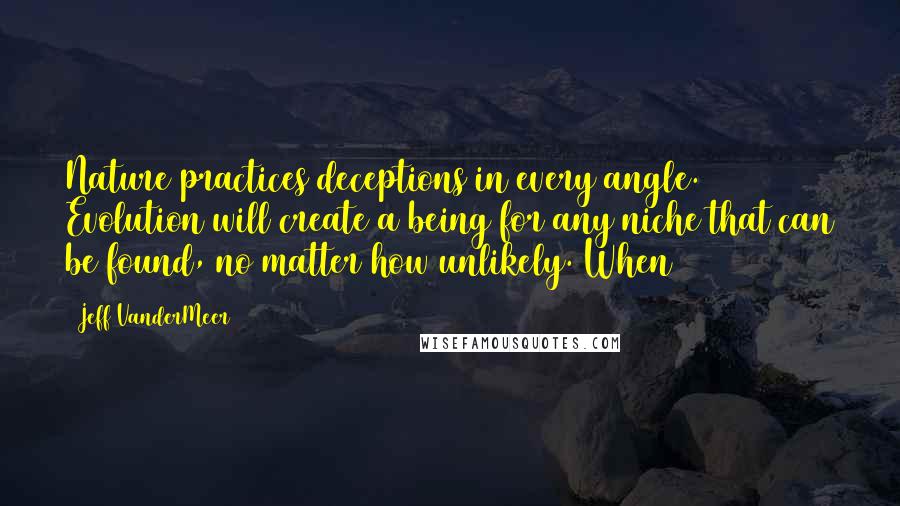 Jeff VanderMeer Quotes: Nature practices deceptions in every angle. Evolution will create a being for any niche that can be found, no matter how unlikely. When