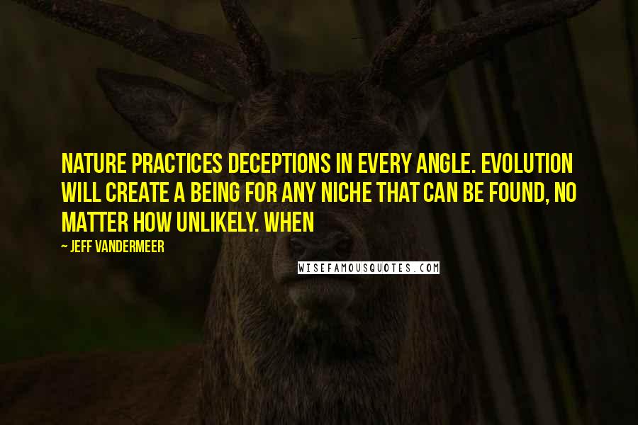 Jeff VanderMeer Quotes: Nature practices deceptions in every angle. Evolution will create a being for any niche that can be found, no matter how unlikely. When