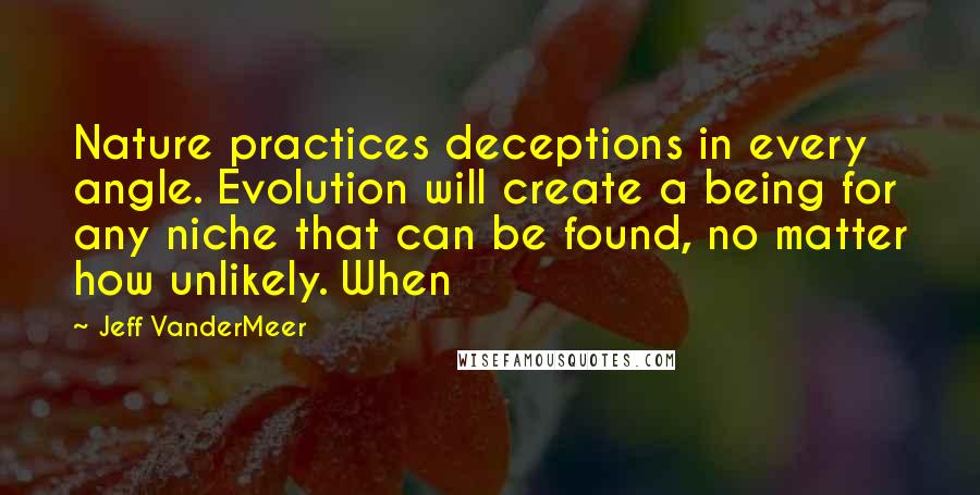 Jeff VanderMeer Quotes: Nature practices deceptions in every angle. Evolution will create a being for any niche that can be found, no matter how unlikely. When