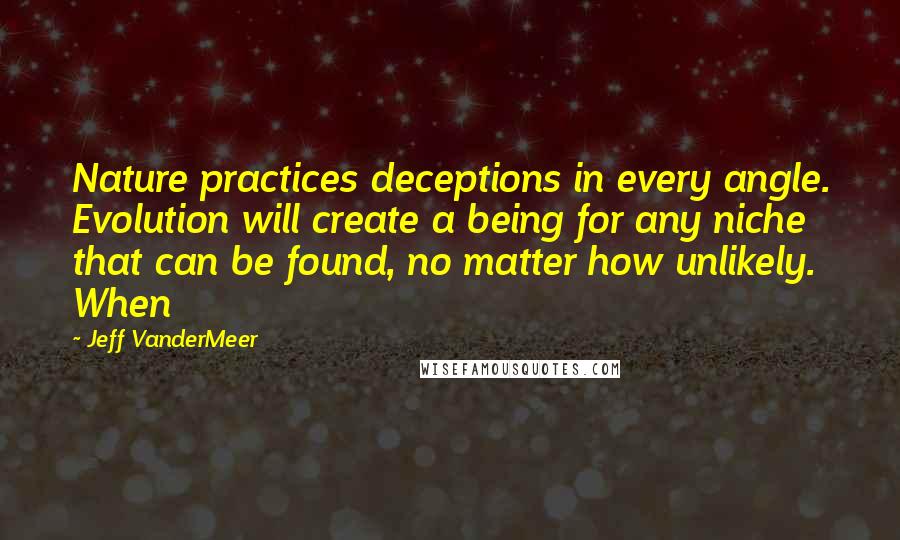 Jeff VanderMeer Quotes: Nature practices deceptions in every angle. Evolution will create a being for any niche that can be found, no matter how unlikely. When