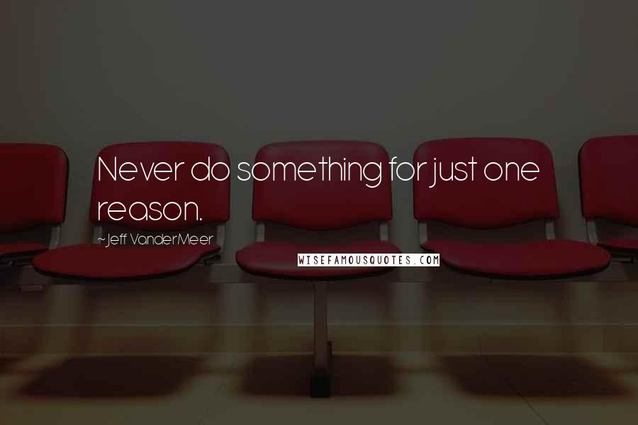 Jeff VanderMeer Quotes: Never do something for just one reason.
