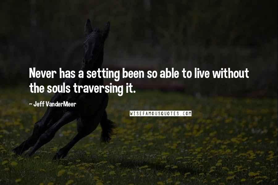 Jeff VanderMeer Quotes: Never has a setting been so able to live without the souls traversing it.