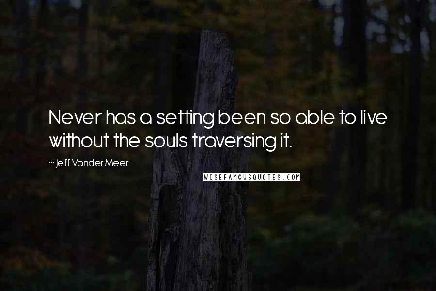 Jeff VanderMeer Quotes: Never has a setting been so able to live without the souls traversing it.