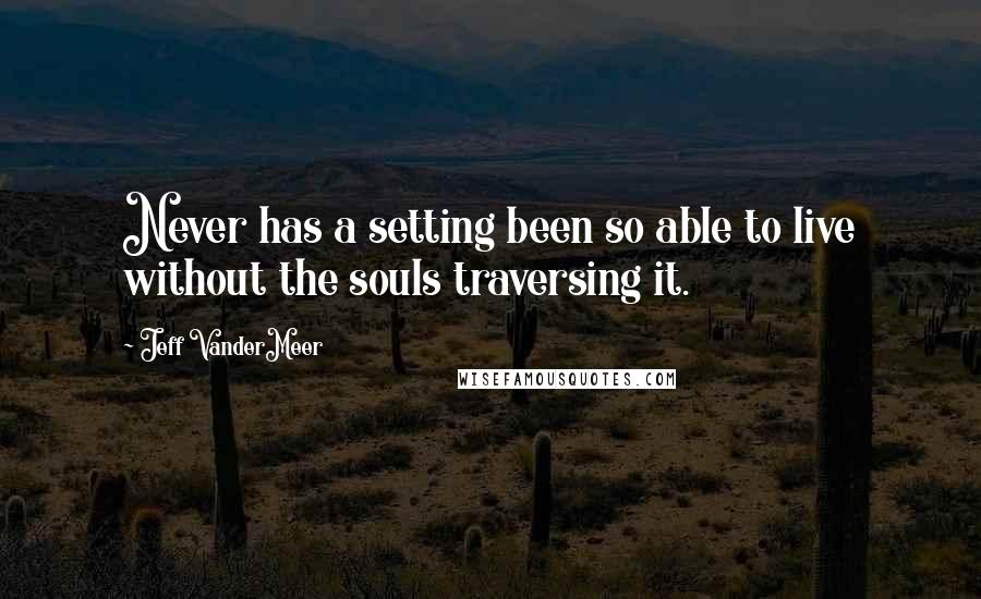 Jeff VanderMeer Quotes: Never has a setting been so able to live without the souls traversing it.