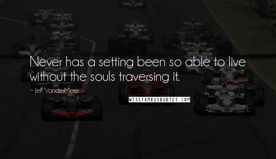 Jeff VanderMeer Quotes: Never has a setting been so able to live without the souls traversing it.