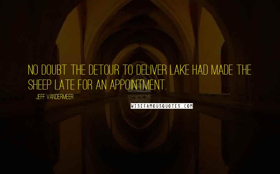 Jeff VanderMeer Quotes: No doubt the detour to deliver Lake had made the sheep late for an appointment.