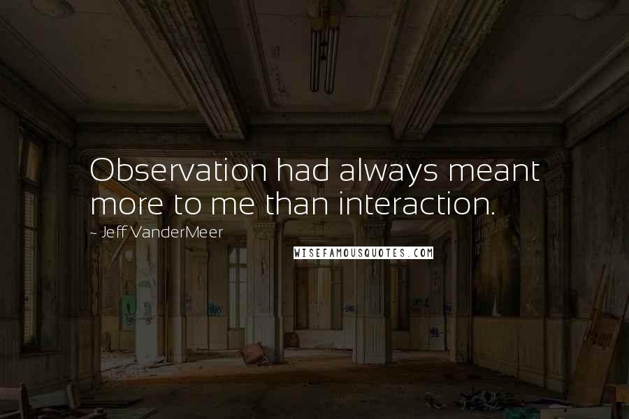 Jeff VanderMeer Quotes: Observation had always meant more to me than interaction.