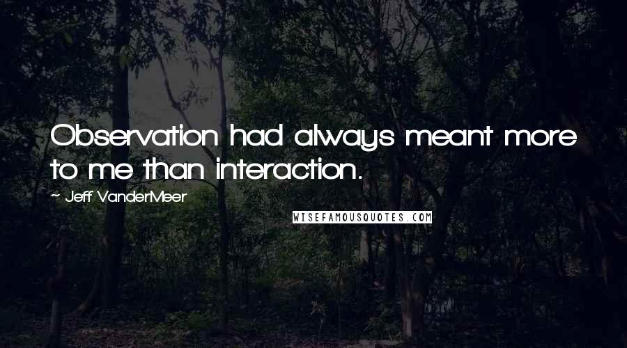 Jeff VanderMeer Quotes: Observation had always meant more to me than interaction.
