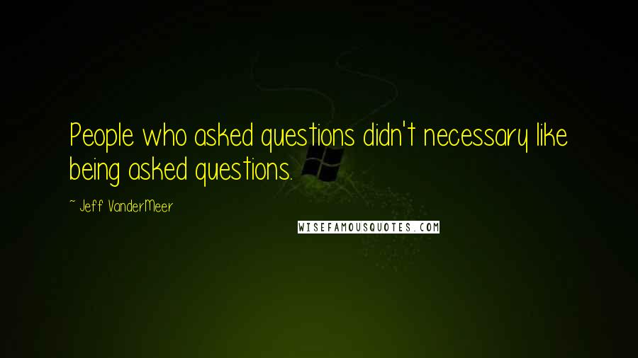 Jeff VanderMeer Quotes: People who asked questions didn't necessary like being asked questions.