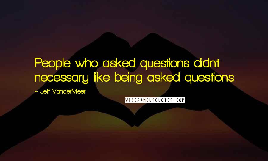 Jeff VanderMeer Quotes: People who asked questions didn't necessary like being asked questions.