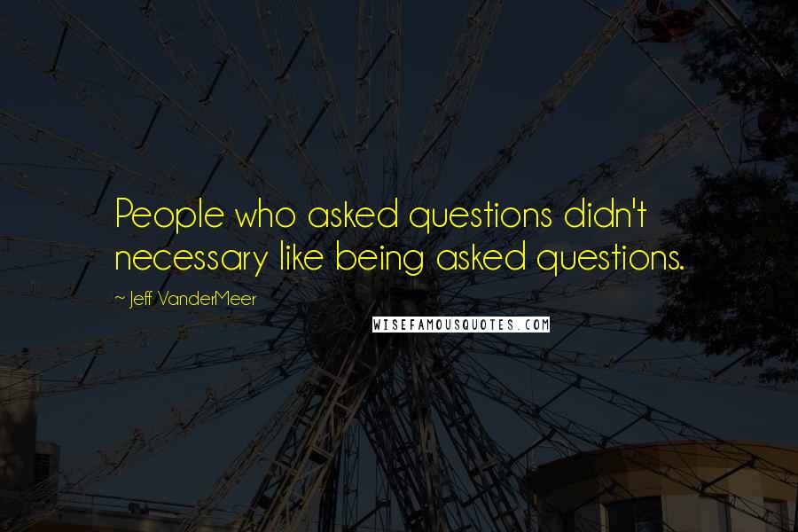 Jeff VanderMeer Quotes: People who asked questions didn't necessary like being asked questions.