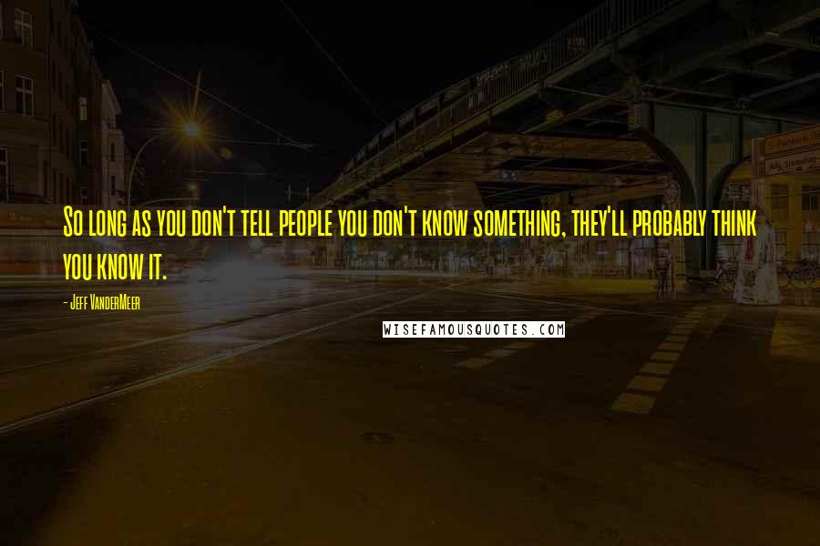 Jeff VanderMeer Quotes: So long as you don't tell people you don't know something, they'll probably think you know it.