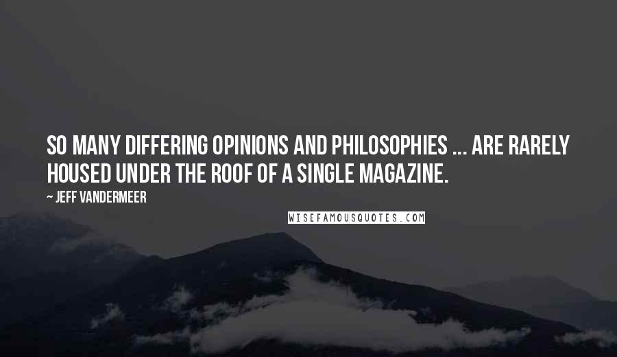 Jeff VanderMeer Quotes: So many differing opinions and philosophies ... are rarely housed under the roof of a single magazine.