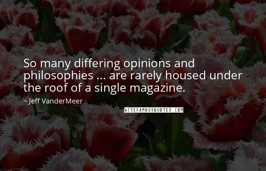 Jeff VanderMeer Quotes: So many differing opinions and philosophies ... are rarely housed under the roof of a single magazine.