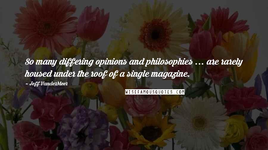 Jeff VanderMeer Quotes: So many differing opinions and philosophies ... are rarely housed under the roof of a single magazine.