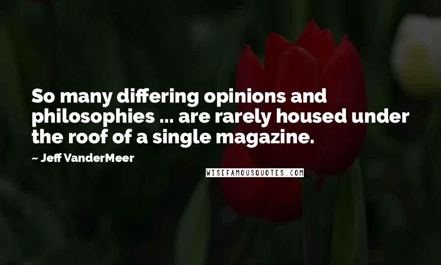 Jeff VanderMeer Quotes: So many differing opinions and philosophies ... are rarely housed under the roof of a single magazine.