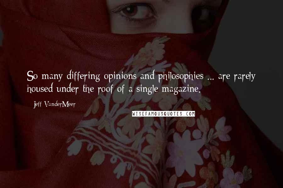 Jeff VanderMeer Quotes: So many differing opinions and philosophies ... are rarely housed under the roof of a single magazine.