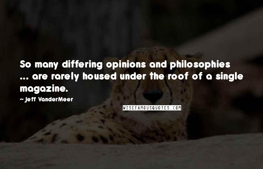 Jeff VanderMeer Quotes: So many differing opinions and philosophies ... are rarely housed under the roof of a single magazine.