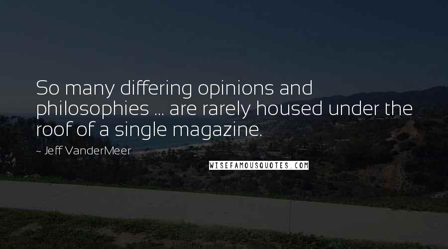 Jeff VanderMeer Quotes: So many differing opinions and philosophies ... are rarely housed under the roof of a single magazine.