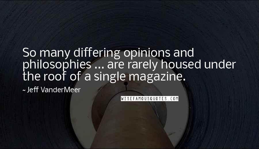 Jeff VanderMeer Quotes: So many differing opinions and philosophies ... are rarely housed under the roof of a single magazine.