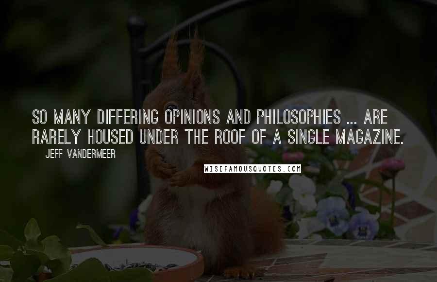 Jeff VanderMeer Quotes: So many differing opinions and philosophies ... are rarely housed under the roof of a single magazine.