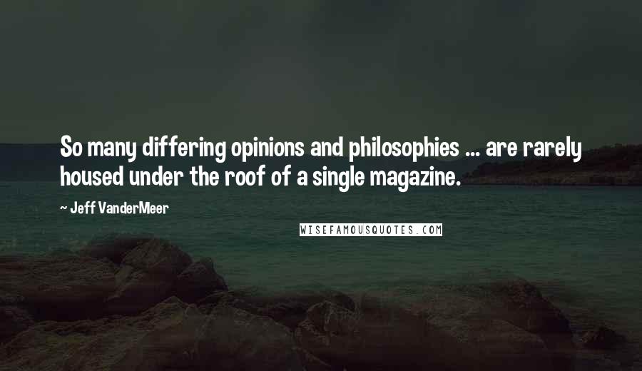 Jeff VanderMeer Quotes: So many differing opinions and philosophies ... are rarely housed under the roof of a single magazine.