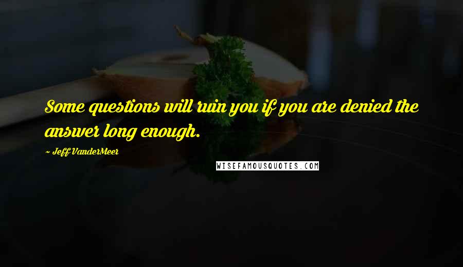 Jeff VanderMeer Quotes: Some questions will ruin you if you are denied the answer long enough.