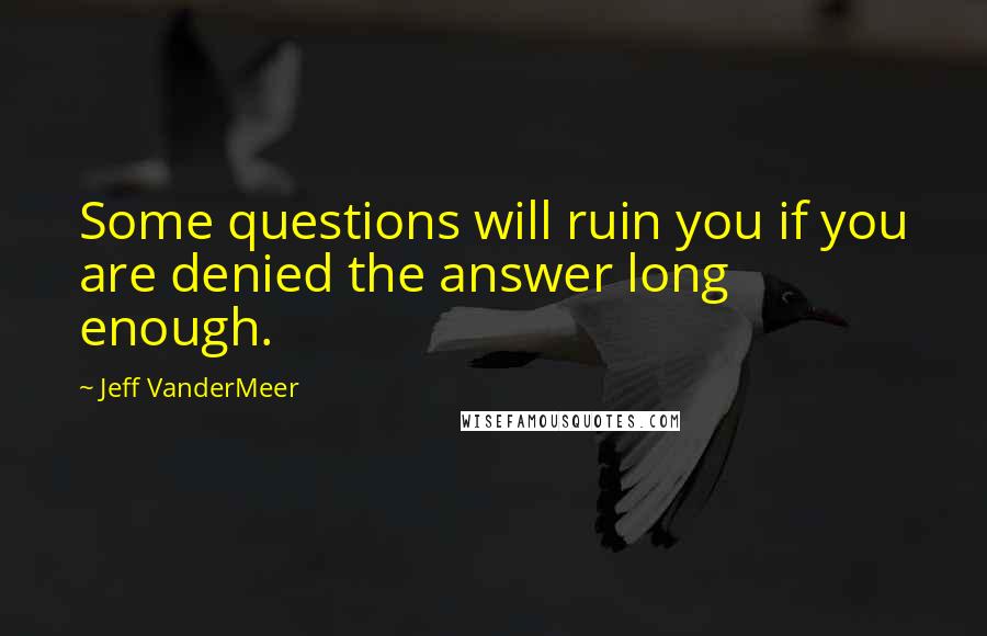 Jeff VanderMeer Quotes: Some questions will ruin you if you are denied the answer long enough.