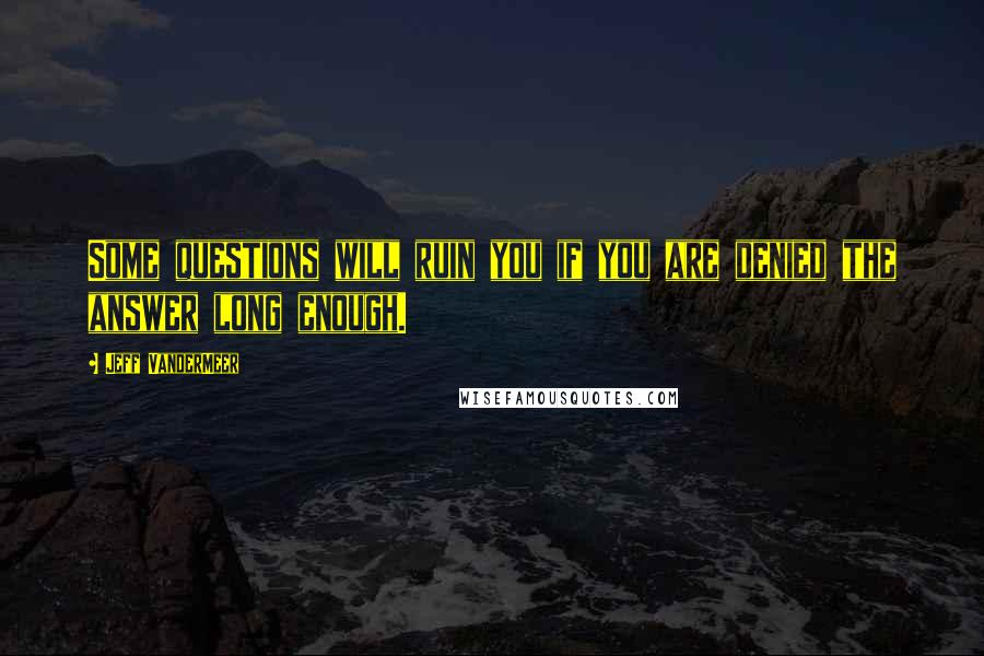 Jeff VanderMeer Quotes: Some questions will ruin you if you are denied the answer long enough.