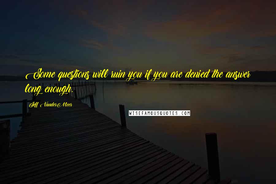 Jeff VanderMeer Quotes: Some questions will ruin you if you are denied the answer long enough.