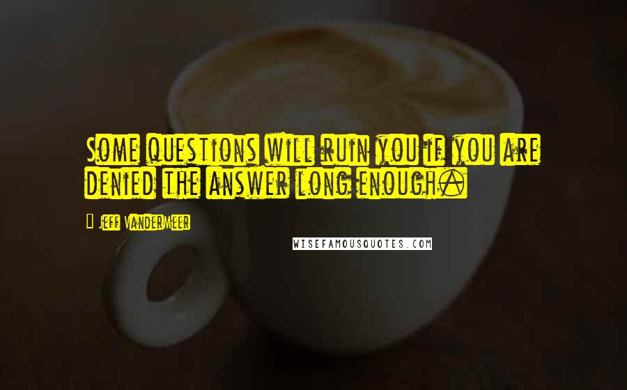 Jeff VanderMeer Quotes: Some questions will ruin you if you are denied the answer long enough.