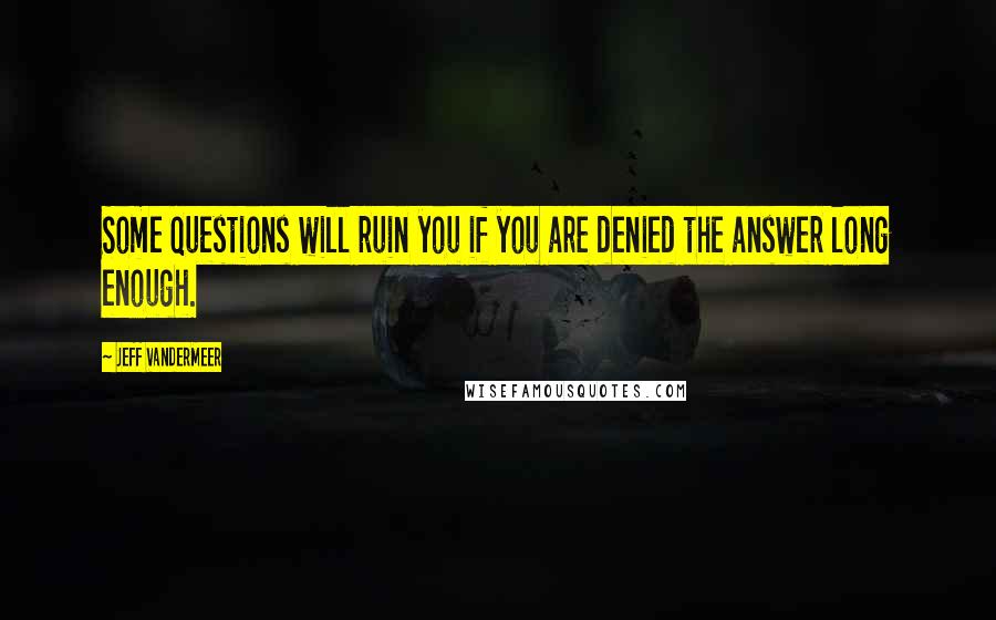 Jeff VanderMeer Quotes: Some questions will ruin you if you are denied the answer long enough.