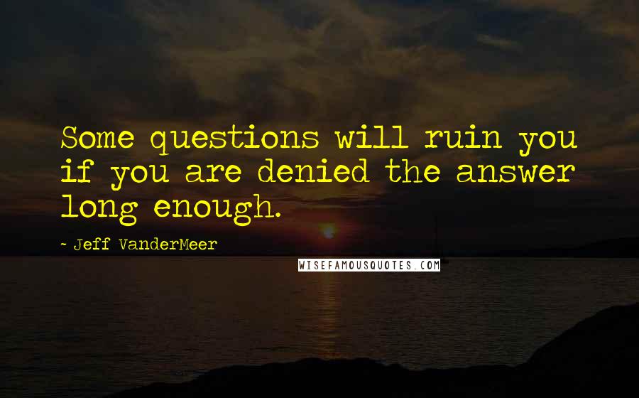 Jeff VanderMeer Quotes: Some questions will ruin you if you are denied the answer long enough.