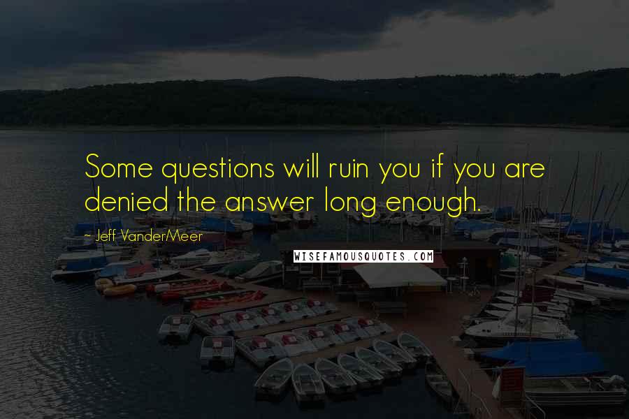 Jeff VanderMeer Quotes: Some questions will ruin you if you are denied the answer long enough.