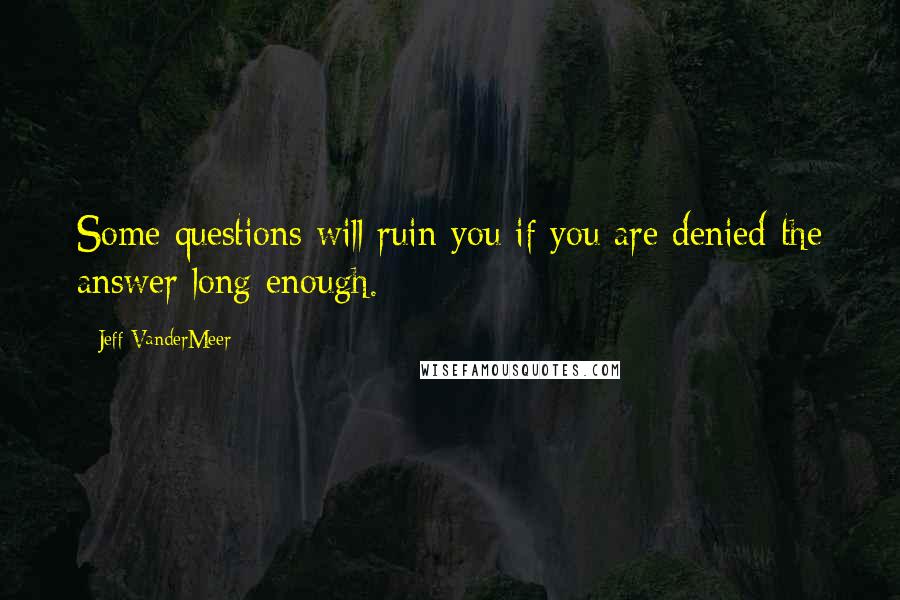 Jeff VanderMeer Quotes: Some questions will ruin you if you are denied the answer long enough.