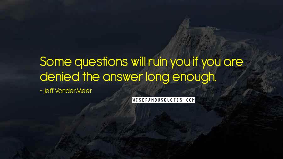 Jeff VanderMeer Quotes: Some questions will ruin you if you are denied the answer long enough.