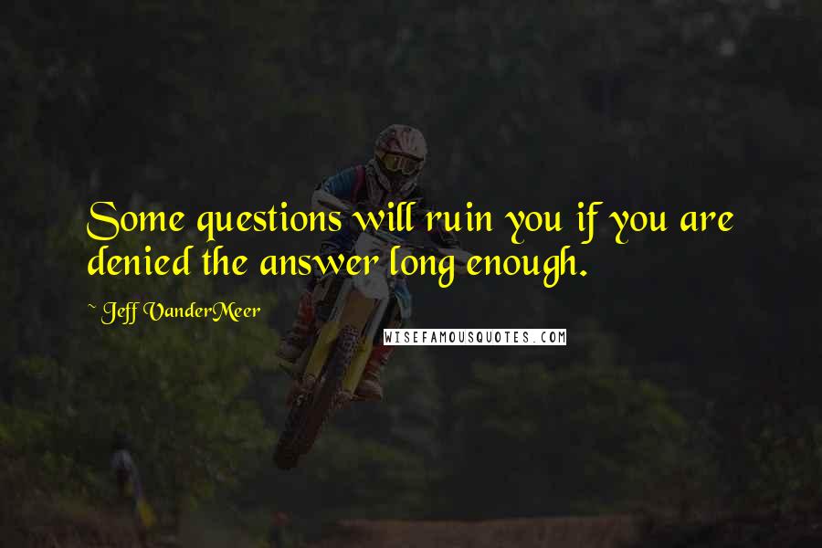 Jeff VanderMeer Quotes: Some questions will ruin you if you are denied the answer long enough.