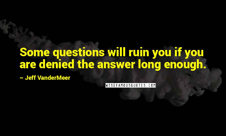 Jeff VanderMeer Quotes: Some questions will ruin you if you are denied the answer long enough.